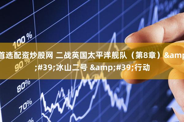 首选配资炒股网 二战英国太平洋舰队（第8章）&#39;冰山二号 &#39;行动