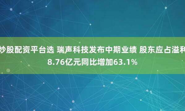 炒股配资平台选 瑞声科技发布中期业绩 股东应占溢利8.76亿元同比增加63.1%