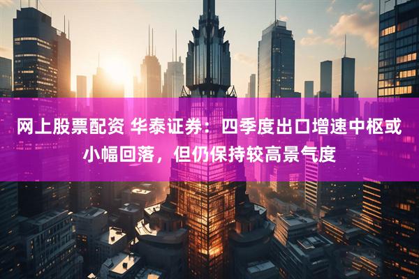 网上股票配资 华泰证券：四季度出口增速中枢或小幅回落，但仍保持较高景气度