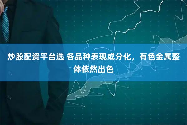炒股配资平台选 各品种表现或分化，有色金属整体依然出色