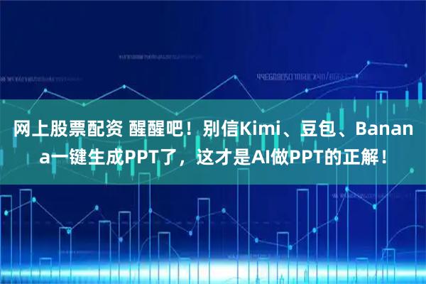 网上股票配资 醒醒吧！别信Kimi、豆包、Banana一键生成PPT了，这才是AI做PPT的正解！